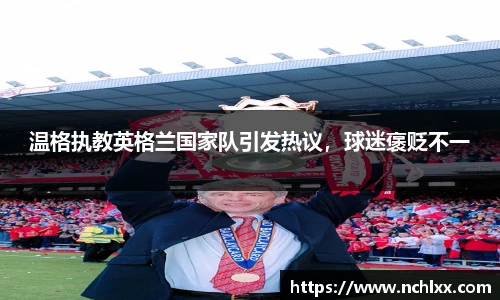 温格执教英格兰国家队引发热议，球迷褒贬不一