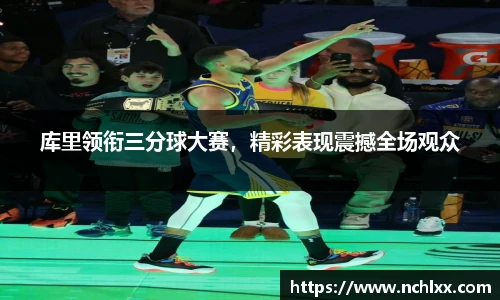 库里领衔三分球大赛，精彩表现震撼全场观众