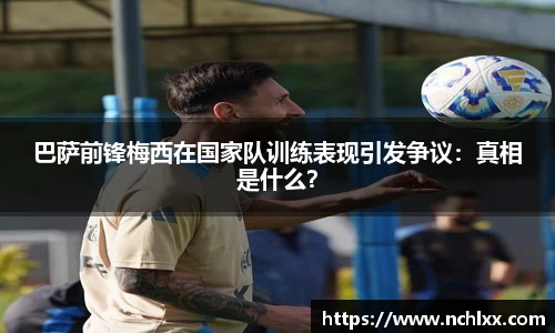 巴萨前锋梅西在国家队训练表现引发争议：真相是什么？