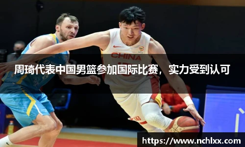 周琦代表中国男篮参加国际比赛，实力受到认可