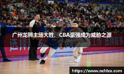 广州龙狮主场大胜，CBA豪强成为威胁之源