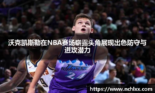 沃克凯斯勒在NBA赛场崭露头角展现出色防守与进攻潜力