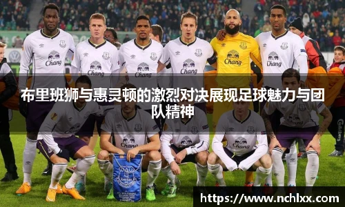 布里班狮与惠灵顿的激烈对决展现足球魅力与团队精神