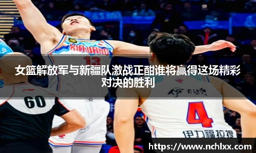 女篮解放军与新疆队激战正酣谁将赢得这场精彩对决的胜利