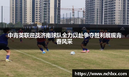中青英联迎战济南球队全力以赴争夺胜利展现青春风采